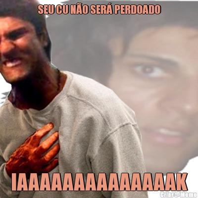 SEU CU N�O SER� PERDOADO IAAAAAAAAAAAAAAK