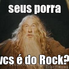 seus porra vcs � do Rock? 