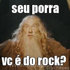 seu porra vc � do rock? 