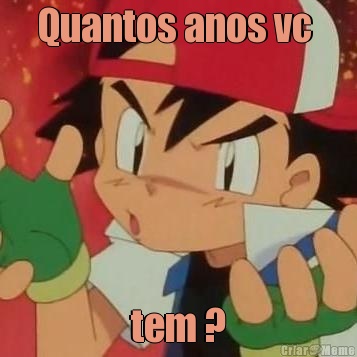 Quantos anos vc  tem ?