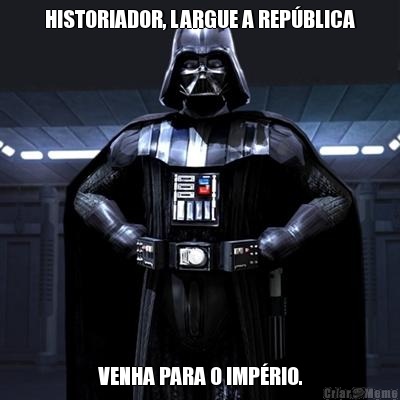 HISTORIADOR, LARGUE A REP�BLICA VENHA PARA O IMP�RIO.