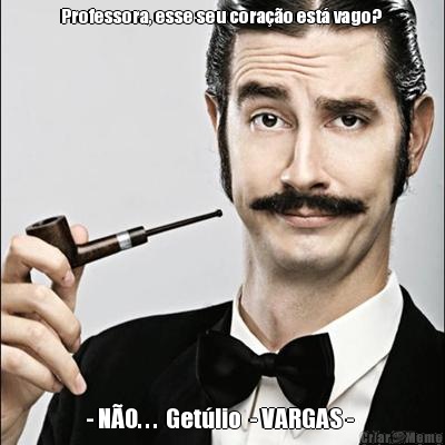 Professora, esse seu cora��o est� vago?  - N�O. . .  Get�lio  - VARGAS - 
