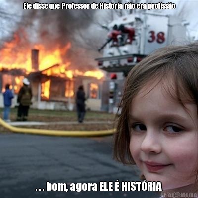 Ele disse que Professor de Hist�ria n�o era profiss�o . . . bom, agora ELE � HIST�RIA