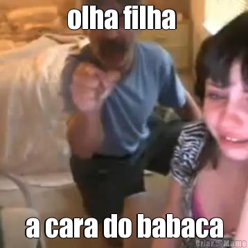 olha filha  a cara do babaca