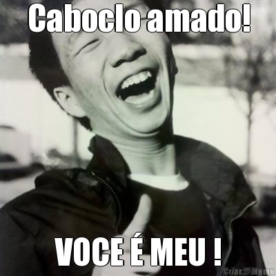 Caboclo amado! VOCE � MEU !
