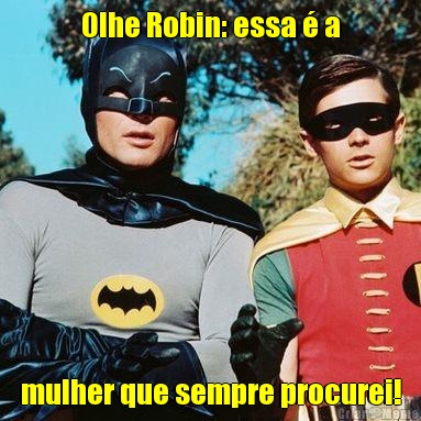 Olhe Robin: essa � a mulher que sempre procurei!