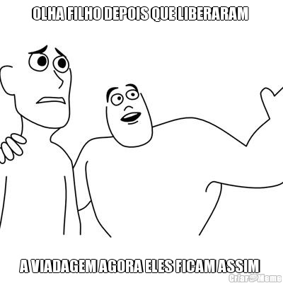 OLHA FILHO DEPOIS QUE LIBERARAM  A VIADAGEM AGORA ELES FICAM ASSIM 