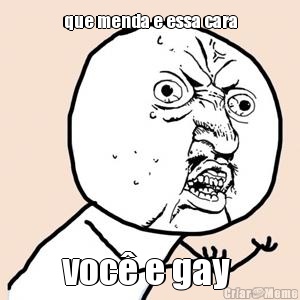 que menda e essa cara voc� e gay 