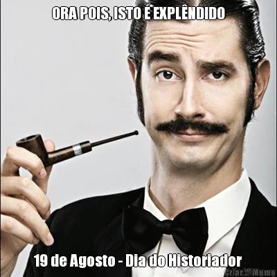 ORA POIS, ISTO � EXPL�NDIDO 19 de Agosto - Dia do Historiador
