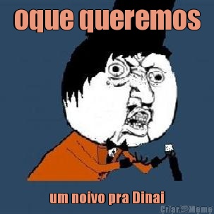 oque queremos um noivo pra Dinai