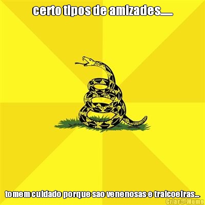 certo tipos de amizades...... tomem cuidado porque sao venenosas e traicoeiras...