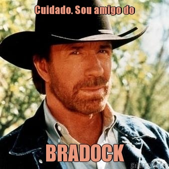 Cuidado. Sou amigo do BRADOCK