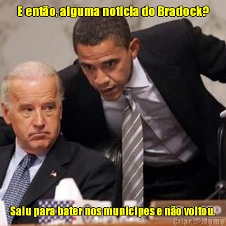 E ent�o, alguma noticia do Bradock? Saiu para bater nos municipes e n�o voltou.