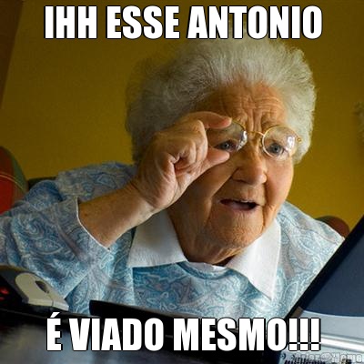 IHH ESSE ANTONIO � VIADO MESMO!!!