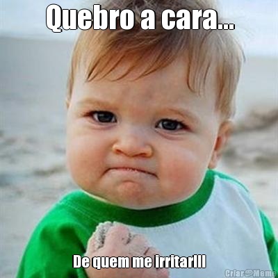 Quebro a cara... De quem me irritar!!!