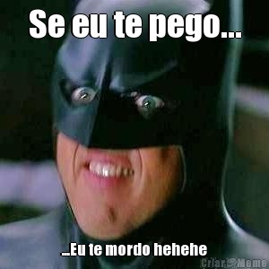 Se eu te pego... ...Eu te mordo hehehe