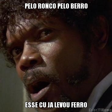PELO RONCO PELO BERRO ESSE CU JA LEVOU FERRO