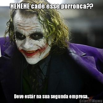 HEHEHE cad� esse porronca?? Deve est�r na sua segunda empresa..