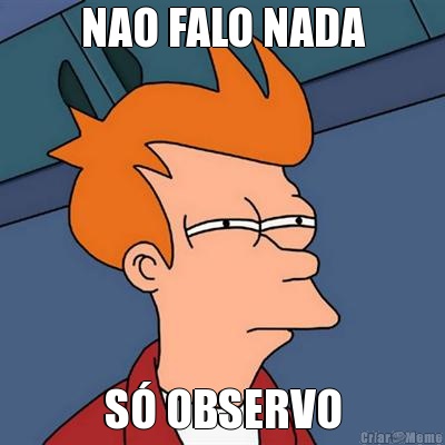 NAO FALO NADA S� OBSERVO
