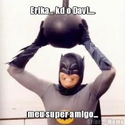 Erika,,, kd o Davi.... meu super amigo...