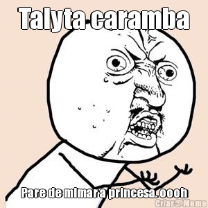 Talyta caramba Pare de mimar a princesa. oooh