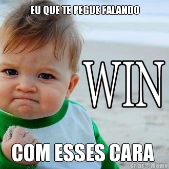 EU QUE TE PEGUE FALANDO COM ESSES CARA 