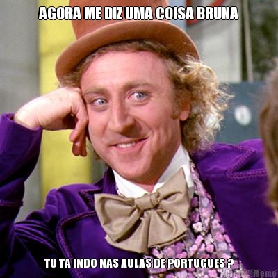 AGORA ME DIZ UMA COISA BRUNA TU TA INDO NAS AULAS DE PORTUGUES ?