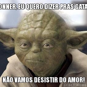 BONNER, EU QUERO DIZER PRAS GATAS: N�O VAMOS DESISTIR DO AMOR!