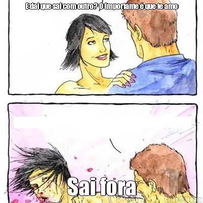 E dai que sai com outro? O importante � que te amo Sai fora
