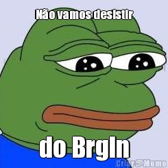 N�o vamos desistir do Brgln