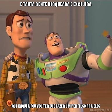 E TANTA GENTE BLOQUEADA E EXCLU�DA  QUE DAQUI A POU VOU TER QUE FAZER UM PERFIL S� PRA ELES