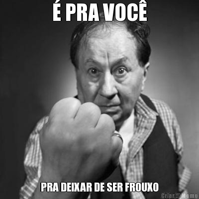 � PRA VOC� PRA DEIXAR DE SER FROUXO