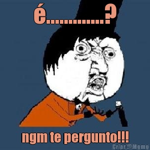 �.............? ngm te pergunto!!!