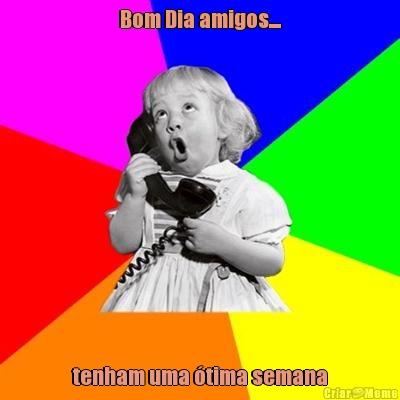 Bom Dia amigos.... tenham uma �tima semana