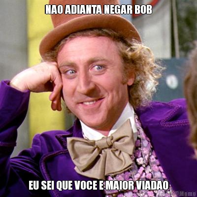 NAO ADIANTA NEGAR BOB EU SEI QUE VOCE E MAIOR VIADAO