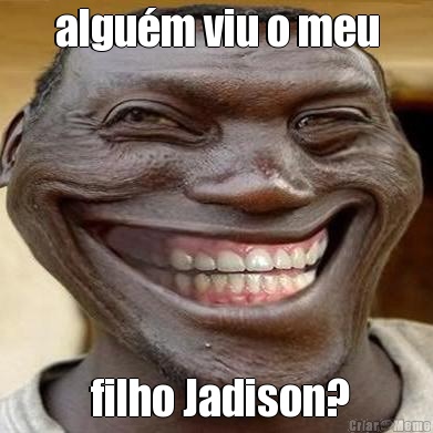 algu�m viu o meu  filho Jadison?