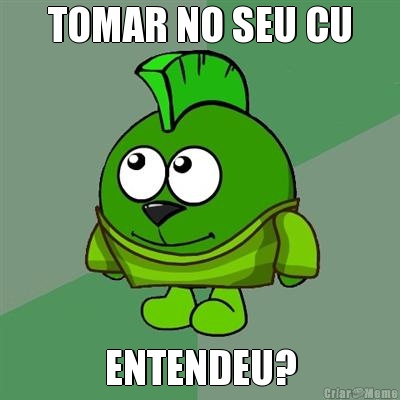 TOMAR NO SEU CU ENTENDEU?