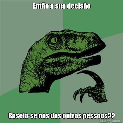 Ent�o a sua decis�o Baseia-se nas das outras pessoas??