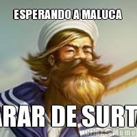 ESPERANDO A MALUCA  PARAR DE SURTAR