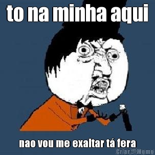 to na minha aqui nao vou me exaltar t� fera