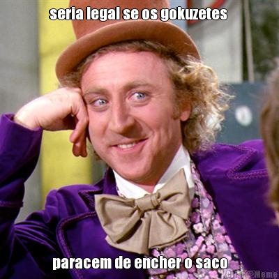 seria legal se os gokuzetes  paracem de encher o saco