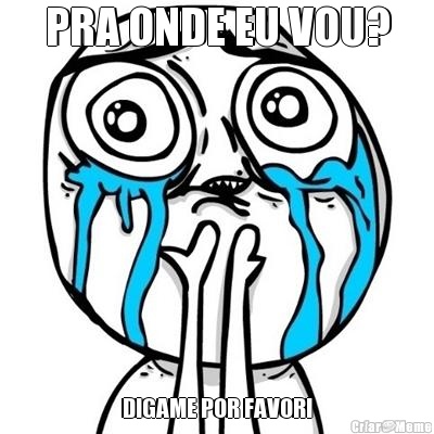 PRA ONDE EU VOU? DIGAME POR FAVOR!