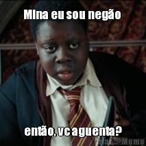 Mina eu sou neg�o  ent�o, vc aguenta?