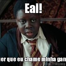 Eai! quer que eu chame minha gang?