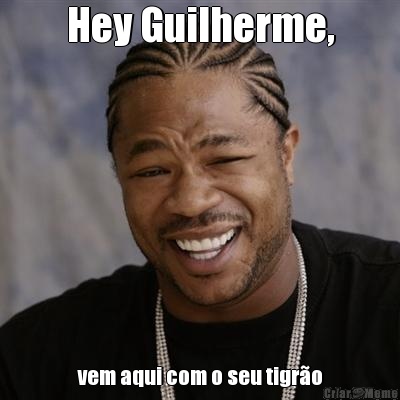 Hey Guilherme, vem aqui com o seu tigr�o