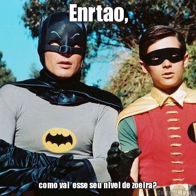 Enrtao, como vai  esse seu nivel de zoeira?