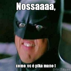 Nossaaaa, como  vc � pika mano !