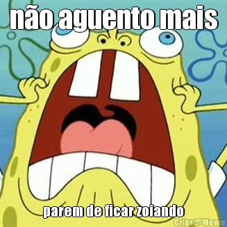 n�o aguento mais parem de ficar zoiando