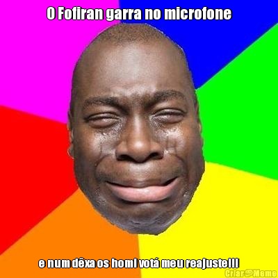 O Fofiran garra no microfone e num d�xa os homi vot� meu reajuste!!!