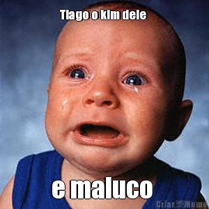 Tiago o kim dele  e maluco 